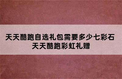 天天酷跑自选礼包需要多少七彩石 天天酷跑彩虹礼赠